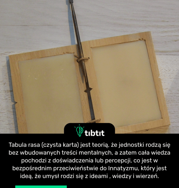 Tabula rasa (czysta karta) jest teorią, że jednostki rodzą się bez wbudowanych treści mentalnych, a zatem cała wiedza pochodzi z doświadczenia lub percepcji, co jest w bezpośrednim przeciwieństwie do Innatyzmu, który jest ideą, że umysł rodzi się z ideami , wiedzy i wierzeń.