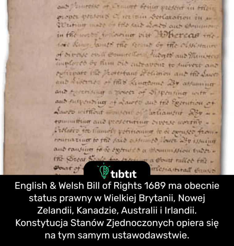 English & Welsh Bill of Rights 1689 ma obecnie status prawny w Wielkiej Brytanii, Nowej Zelandii, Kanadzie, Australii i Irlandii. Konstytucja Stanów Zjednoczonych opiera się na tym samym ustawodawstwie.