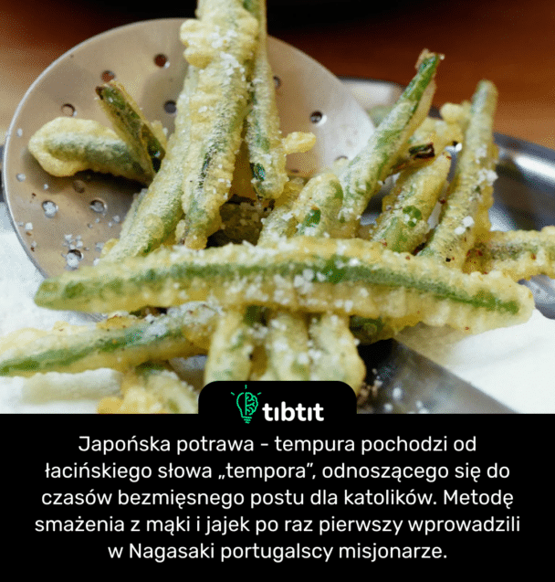 Japońska potrawa - tempura pochodzi od łacińskiego słowa „tempora”, odnoszącego się do czasów bezmięsnego postu dla katolików. Metodę smażenia z mąki i jajek po raz pierwszy wprowadzili w Nagasaki portugalscy misjonarze.