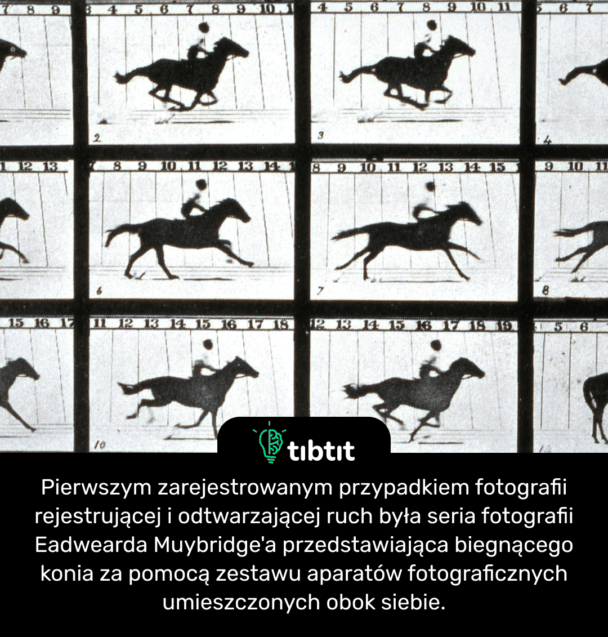 Pierwszym zarejestrowanym przypadkiem fotografii rejestrującej i odtwarzającej ruch była seria fotografii Eadwearda Muybridge'a przedstawiająca biegnącego konia za pomocą zestawu aparatów fotograficznych umieszczonych obok siebie.
