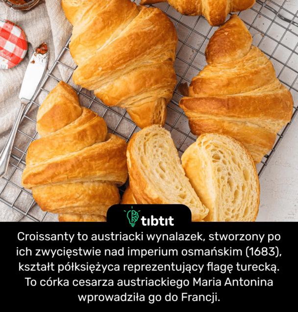 Croissanty to austriacki wynalazek, stworzony po ich zwycięstwie nad imperium osmańskim (1683), kształt półksiężyca reprezentujący flagę turecką. To córka cesarza austriackiego Maria Antonina wprowadziła go do Francji.