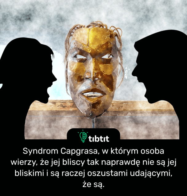 Syndrom Capgrasa, w którym osoba wierzy, że jej bliscy tak naprawdę nie są jej bliskimi i są raczej oszustami udającymi, że są.