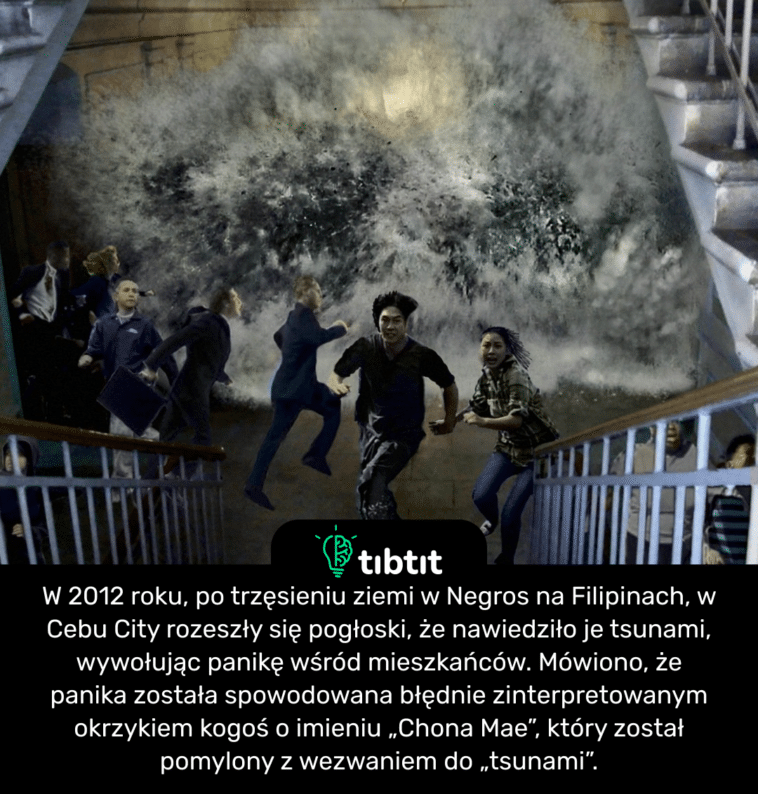 W 2012 roku, po trzęsieniu ziemi w Negros na Filipinach, w Cebu City rozeszły się pogłoski, że nawiedziło je tsunami, wywołując panikę wśród mieszkańców. Mówiono, że panika została spowodowana błędnie zinterpretowanym okrzykiem kogoś o imieniu „Chona Mae”, który został pomylony z wezwaniem do „tsunami”.