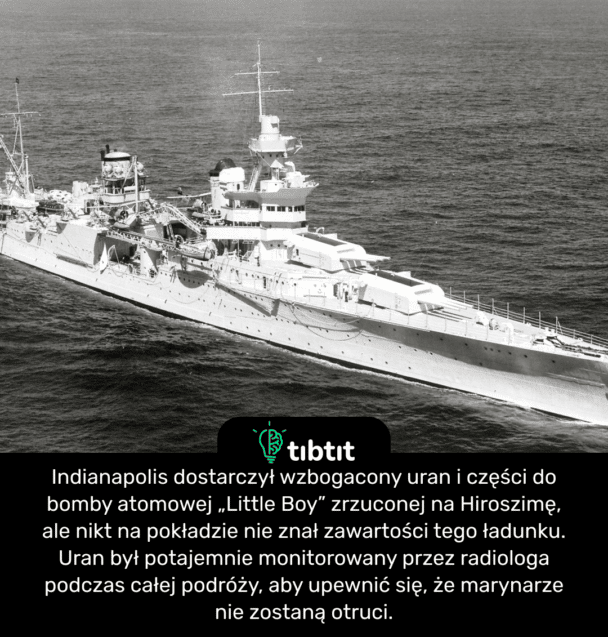 Indianapolis dostarczył wzbogacony uran i części do bomby atomowej „Little Boy” zrzuconej na Hiroszimę, ale nikt na pokładzie nie znał zawartości tego ładunku. Uran był potajemnie monitorowany przez radiologa podczas całej podróży, aby upewnić się, że marynarze nie zostaną otruci.