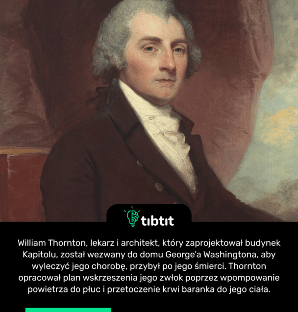 William Thornton, lekarz i architekt, który zaprojektował budynek Kapitolu, został wezwany do domu George'a Washingtona, aby wyleczyć jego chorobę, przybył po jego śmierci. Thornton opracował plan wskrzeszenia jego zwłok poprzez wpompowanie powietrza do płuc i przetoczenie krwi baranka do jego ciała.