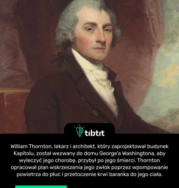 William Thornton, lekarz i architekt, który zaprojektował budynek Kapitolu, został wezwany do domu George'a Washingtona, aby wyleczyć jego chorobę, przybył po jego śmierci. Thornton opracował plan wskrzeszenia jego zwłok poprzez wpompowanie powietrza do płuc i przetoczenie krwi baranka do jego ciała.