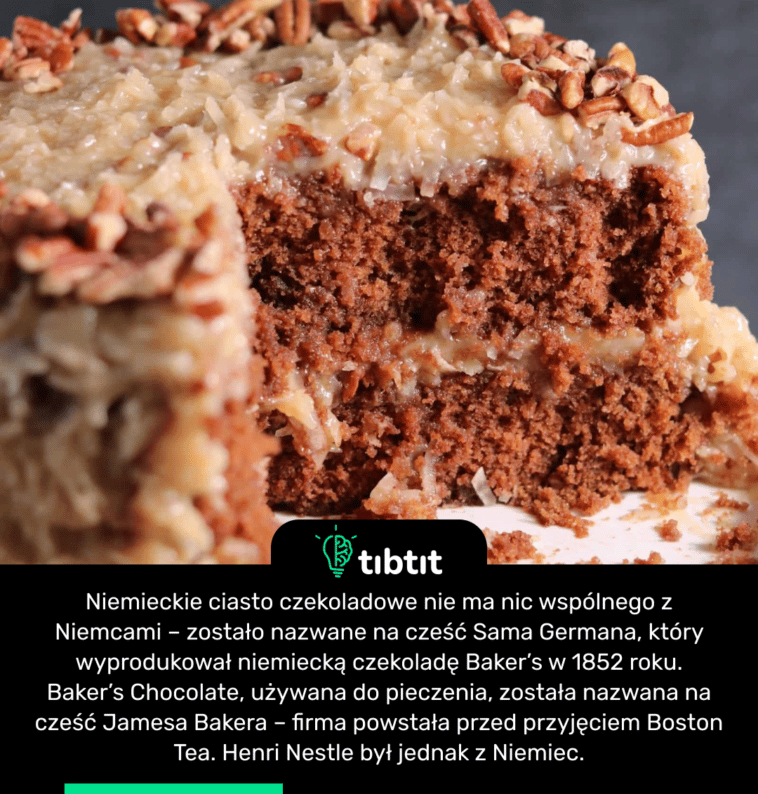 Niemieckie ciasto czekoladowe nie ma nic wspólnego z Niemcami – zostało nazwane na cześć Sama Germana, który wyprodukował niemiecką czekoladę Baker’s w 1852 roku. Baker’s Chocolate, używana do pieczenia, została nazwana na cześć Jamesa Bakera – firma powstała przed przyjęciem Boston Tea. Henri Nestle był jednak z Niemiec.