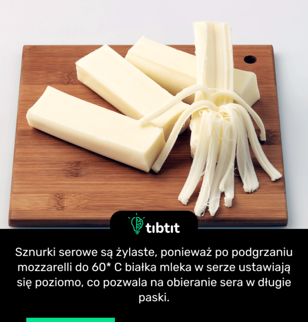 Sznurki serowe są żylaste, ponieważ po podgrzaniu mozzarelli do 60* C białka mleka w serze ustawiają się poziomo, co pozwala na obieranie sera w długie paski.