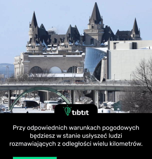 Przy odpowiednich warunkach pogodowych będziesz w stanie usłyszeć ludzi rozmawiających z odległości wielu kilometrów.