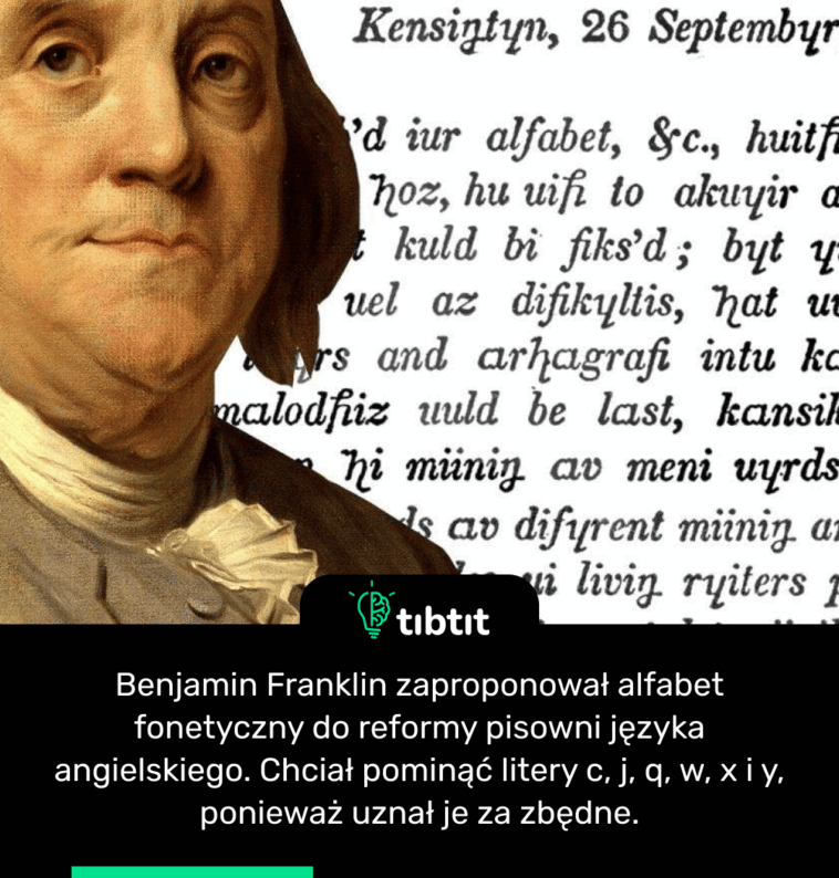 Benjamin Franklin zaproponował alfabet fonetyczny do reformy pisowni języka angielskiego. Chciał pominąć litery c, j, q, w, x i y, ponieważ uznał je za zbędne.