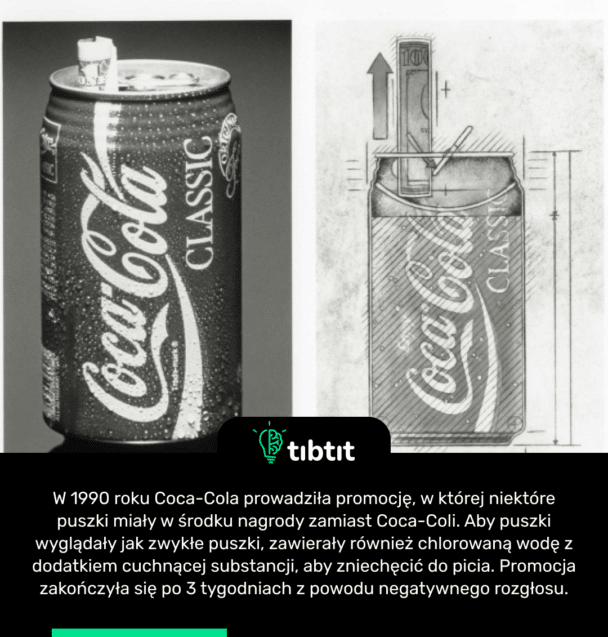 W 1990 roku Coca-Cola prowadziła promocję, w której niektóre puszki miały w środku nagrody zamiast Coca-Coli. Aby puszki wyglądały jak zwykłe puszki, zawierały również chlorowaną wodę z dodatkiem cuchnącej substancji, aby zniechęcić do picia. Promocja zakończyła się po 3 tygodniach z powodu negatywnego rozgłosu.