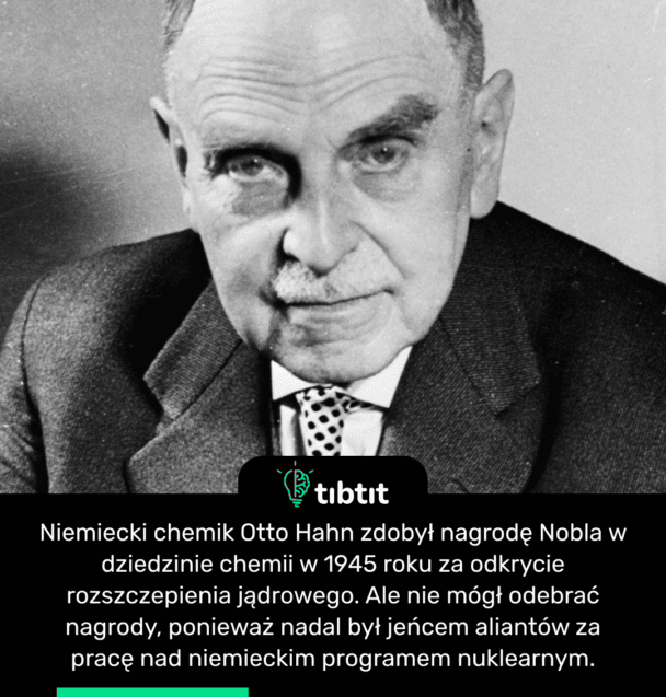 Niemiecki chemik Otto Hahn zdobył nagrodę Nobla w dziedzinie chemii w 1945 roku za odkrycie rozszczepienia jądrowego. Ale nie mógł odebrać nagrody, ponieważ nadal był jeńcem aliantów za pracę nad niemieckim programem nuklearnym.