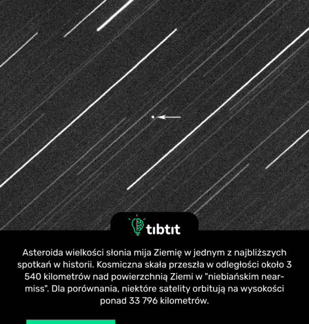 Asteroida wielkości słonia mija Ziemię w jednym z najbliższych spotkań w historii. Kosmiczna skała przeszła w odległości około 3 540 kilometrów nad powierzchnią Ziemi w "niebiańskim near-miss". Dla porównania, niektóre satelity orbitują na wysokości ponad 33 796 kilometrów.