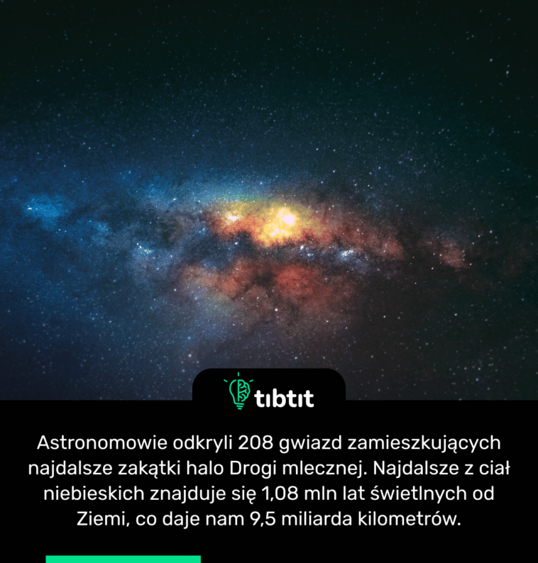 Astronomowie odkryli 208 gwiazd zamieszkujących najdalsze zakątki halo Drogi mlecznej. Najdalsze z ciał niebieskich znajduje się 1,08 mln lat świetlnych od Ziemi, co daje nam 9,5 miliarda kilometrów.