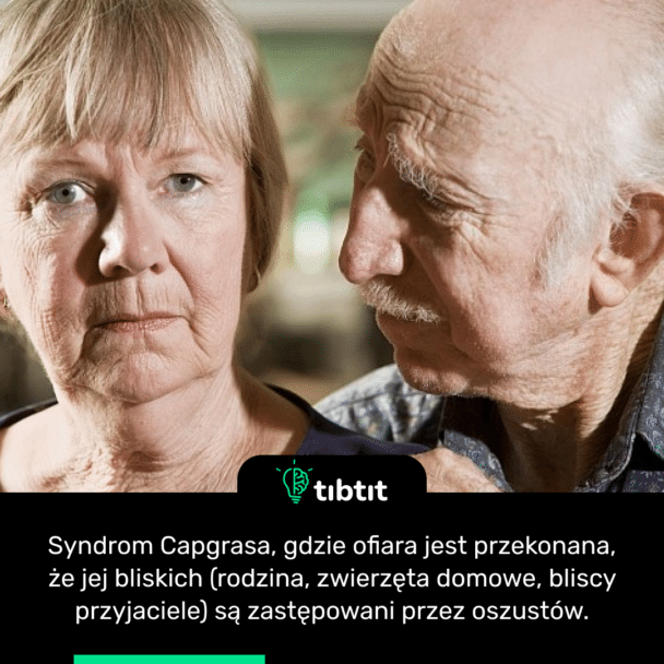 Syndrom Capgrasa, gdzie ofiara jest przekonana, że ​​jej bliskich (rodzina, zwierzęta domowe, bliscy przyjaciele) są zastępowani przez oszustów.