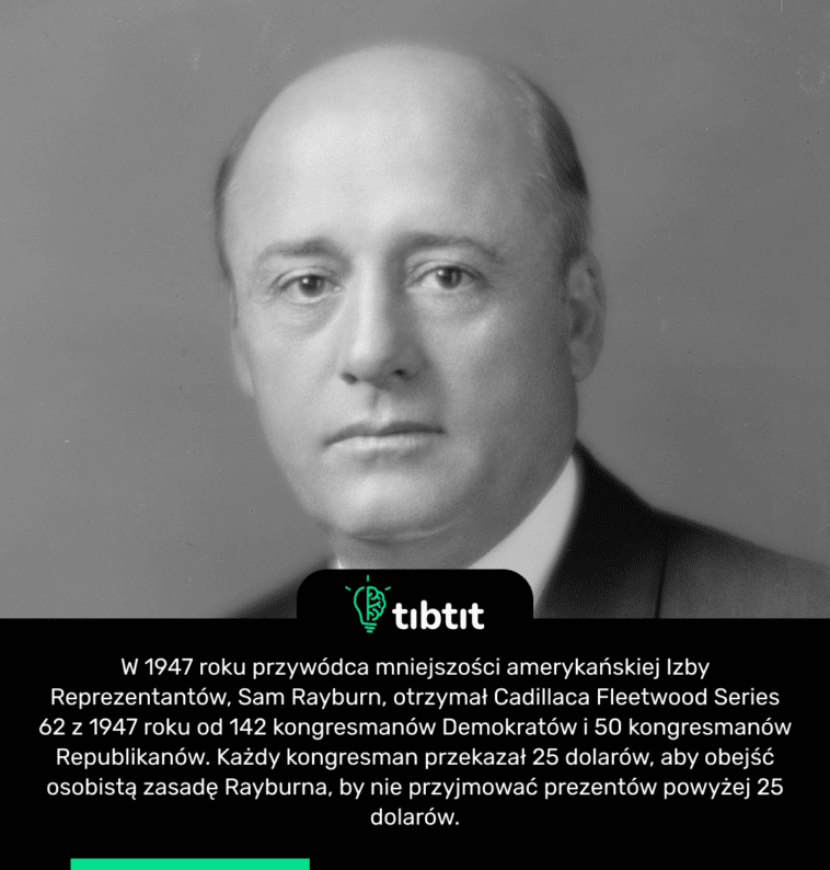 W 1947 roku przywódca mniejszości amerykańskiej Izby Reprezentantów, Sam Rayburn, otrzymał Cadillaca Fleetwood Series 62 z 1947 roku od 142 kongresmanów Demokratów i 50 kongresmanów Republikanów. Każdy kongresman przekazał 25 dolarów, aby obejść osobistą zasadę Rayburna, by nie przyjmować prezentów powyżej 25 dolarów.