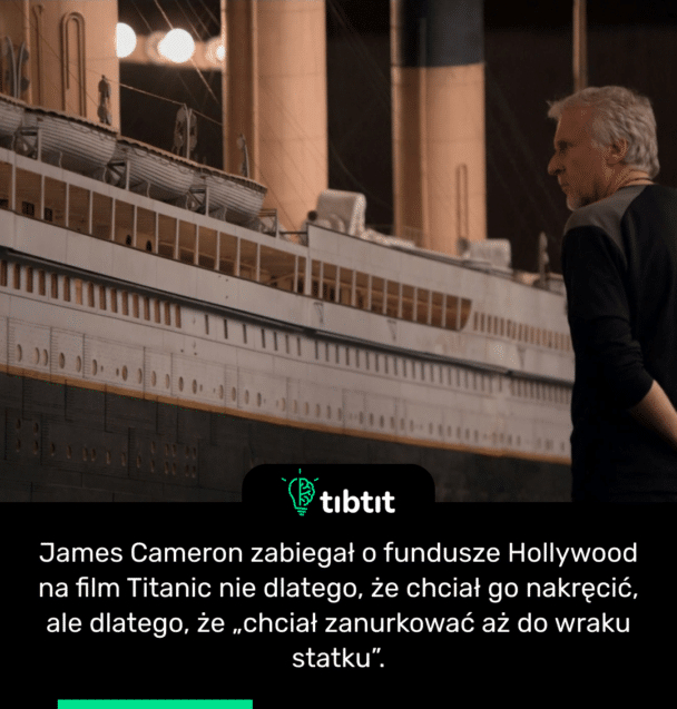 James Cameron zabiegał o fundusze Hollywood na film Titanic nie dlatego, że chciał go nakręcić, ale dlatego, że „chciał zanurkować aż do wraku statku”.