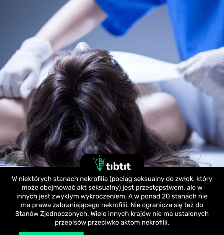 W niektórych stanach nekrofilia (pociąg seksualny do zwłok, który może obejmować akt seksualny) jest przestępstwem, ale w innych jest zwykłym wykroczeniem. A w ponad 20 stanach nie ma prawa zabraniającego nekrofilii. Nie ogranicza się też do Stanów Zjednoczonych. Wiele innych krajów nie ma ustalonych przepisów przeciwko aktom nekrofilii.