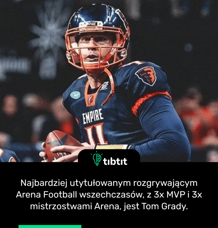 Najbardziej utytułowanym rozgrywającym Arena Football wszechczasów, z 3x MVP i 3x mistrzostwami Arena, jest Tom Grady.