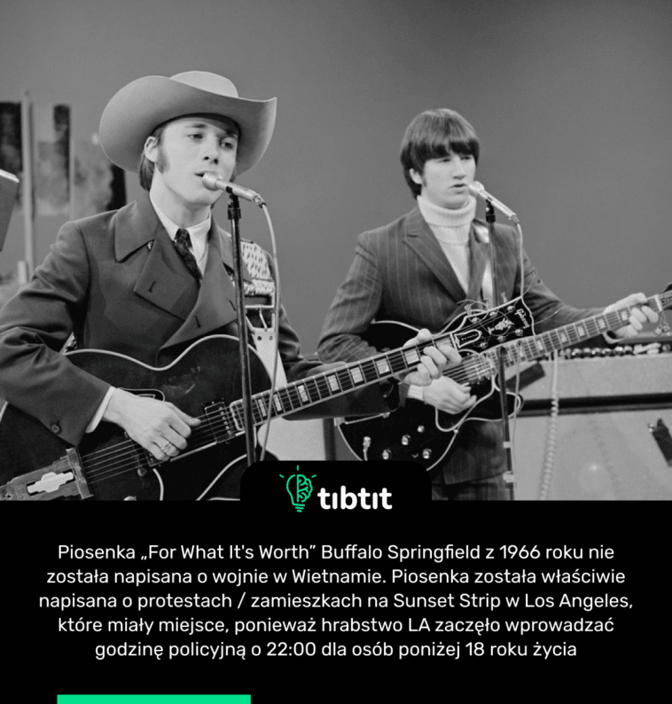 Piosenka „For What It's Worth” Buffalo Springfield z 1966 roku nie została napisana o wojnie w Wietnamie. Piosenka została właściwie napisana o protestach / zamieszkach na Sunset Strip w Los Angeles, które miały miejsce, ponieważ hrabstwo LA zaczęło wprowadzać godzinę policyjną o 22:00 dla osób poniżej 18 roku życia