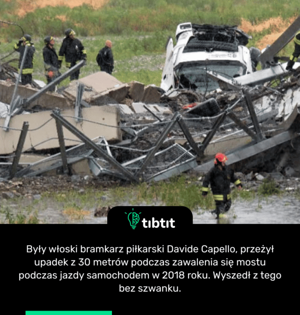 Były włoski bramkarz piłkarski Davide Capello, przeżył upadek z 30 metrów podczas zawalenia się mostu podczas jazdy samochodem w 2018 roku. Wyszedł z tego bez szwanku.