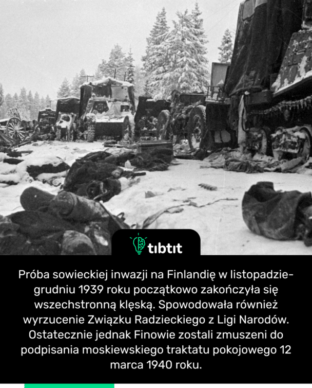 Próba sowieckiej inwazji na Finlandię w listopadzie-grudniu 1939 roku początkowo zakończyła się wszechstronną klęską. Spowodowała również wyrzucenie Związku Radzieckiego z Ligi Narodów. Ostatecznie jednak Finowie zostali zmuszeni do podpisania moskiewskiego traktatu pokojowego 12 marca 1940 roku.