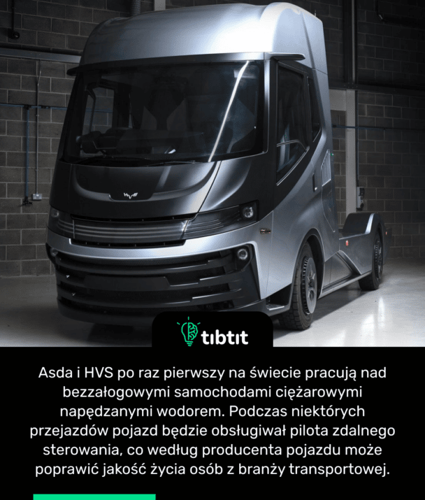 Asda i HVS po raz pierwszy na świecie pracują nad bezzałogowymi samochodami ciężarowymi napędzanymi wodorem. Podczas niektórych przejazdów pojazd będzie obsługiwał pilota zdalnego sterowania, co według producenta pojazdu może poprawić jakość życia osób z branży transportowej.