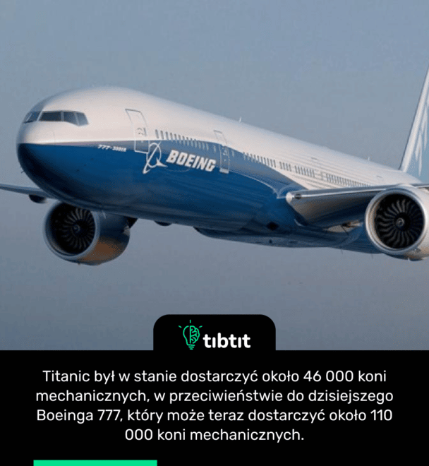 Titanic był w stanie dostarczyć około 46 000 koni mechanicznych, w przeciwieństwie do dzisiejszego Boeinga 777, który może teraz dostarczyć około 110 000 koni mechanicznych.