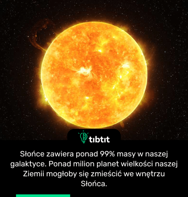 Słońce zawiera ponad 99% masy w naszej galaktyce. Ponad milion planet wielkości naszej Ziemii mogłoby się zmieścić we wnętrzu Słońca.