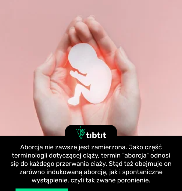 Aborcja nie zawsze jest zamierzona. Jako część terminologii dotyczącej ciąży, termin "aborcja" odnosi się do każdego przerwania ciąży. Stąd też obejmuje on zarówno indukowaną aborcję, jak i spontaniczne wystąpienie, czyli tak zwane poronienie.