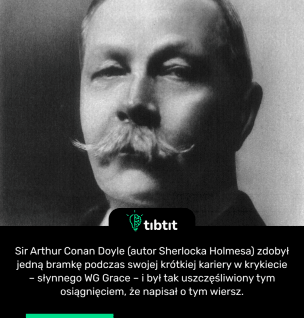 Sir Arthur Conan Doyle (autor Sherlocka Holmesa) zdobył jedną bramkę podczas swojej krótkiej kariery w krykiecie – słynnego WG Grace – i był tak uszczęśliwiony tym osiągnięciem, że napisał o tym wiersz.