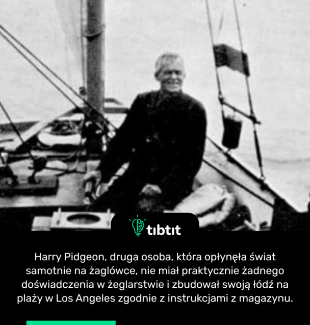 Harry Pidgeon, druga osoba, która opłynęła świat samotnie na żaglówce, nie miał praktycznie żadnego doświadczenia w żeglarstwie i zbudował swoją łódź na plaży w Los Angeles zgodnie z instrukcjami z magazynu.