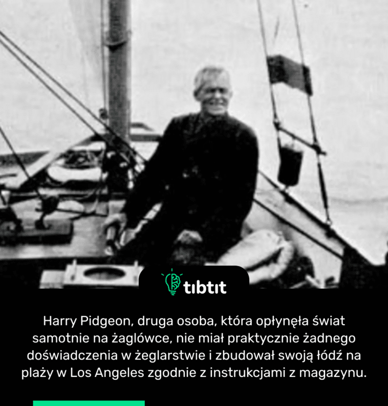 Harry Pidgeon, druga osoba, która opłynęła świat samotnie na żaglówce, nie miał praktycznie żadnego doświadczenia w żeglarstwie i zbudował swoją łódź na plaży w Los Angeles zgodnie z instrukcjami z magazynu.