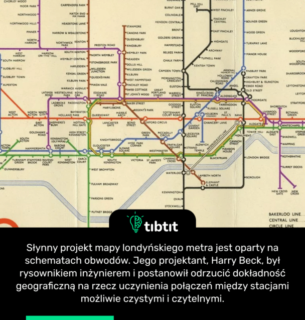 Słynny projekt mapy londyńskiego metra jest oparty na schematach obwodów. Jego projektant, Harry Beck, był rysownikiem inżynierem i postanowił odrzucić dokładność geograficzną na rzecz uczynienia połączeń między stacjami możliwie czystymi i czytelnymi.