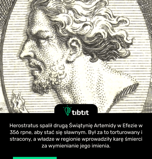 Herostratus spalił drugą Świątynię Artemidy w Efezie w 356 rpne, aby stać się sławnym. Był za to torturowany i stracony, a władze w regionie wprowadziły karę śmierci za wymienianie jego imienia.