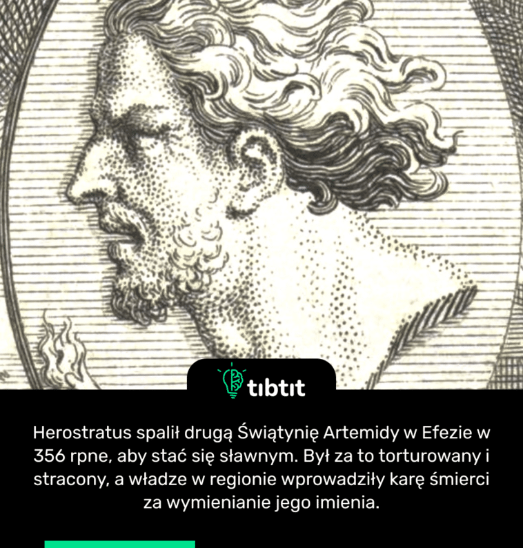 Herostratus spalił drugą Świątynię Artemidy w Efezie w 356 rpne, aby stać się sławnym. Był za to torturowany i stracony, a władze w regionie wprowadziły karę śmierci za wymienianie jego imienia.