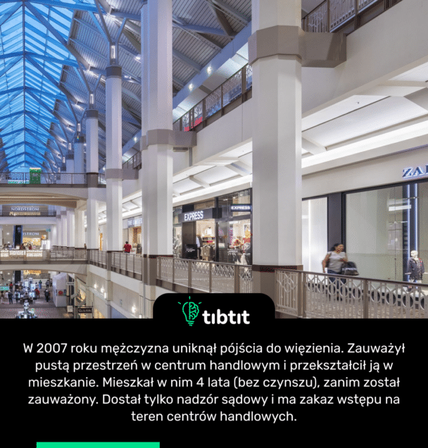 W 2007 roku mężczyzna uniknął pójścia do więzienia. Zauważył pustą przestrzeń w centrum handlowym i przekształcił ją w mieszkanie. Mieszkał w nim 4 lata (bez czynszu), zanim został zauważony. Dostał tylko nadzór sądowy i ma zakaz wstępu na teren centrów handlowych.