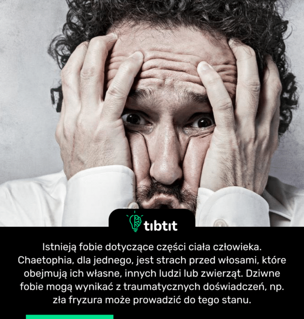 Istnieją fobie dotyczące części ciała człowieka. Chaetophia, dla jednego, jest strach przed włosami, które obejmują ich własne, innych ludzi lub zwierząt. Dziwne fobie mogą wynikać z traumatycznych doświadczeń, np. zła fryzura może prowadzić do tego stanu.