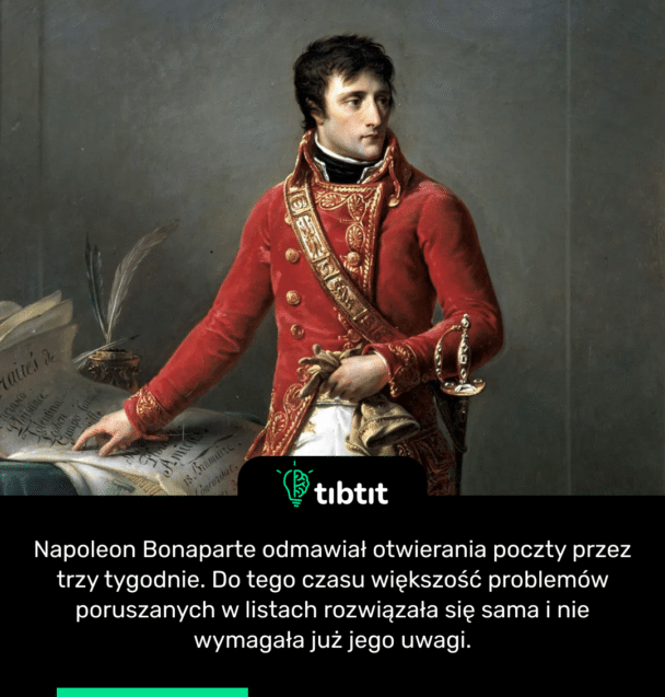 Napoleon Bonaparte odmawiał otwierania poczty przez trzy tygodnie. Do tego czasu większość problemów poruszanych w listach rozwiązała się sama i nie wymagała już jego uwagi.