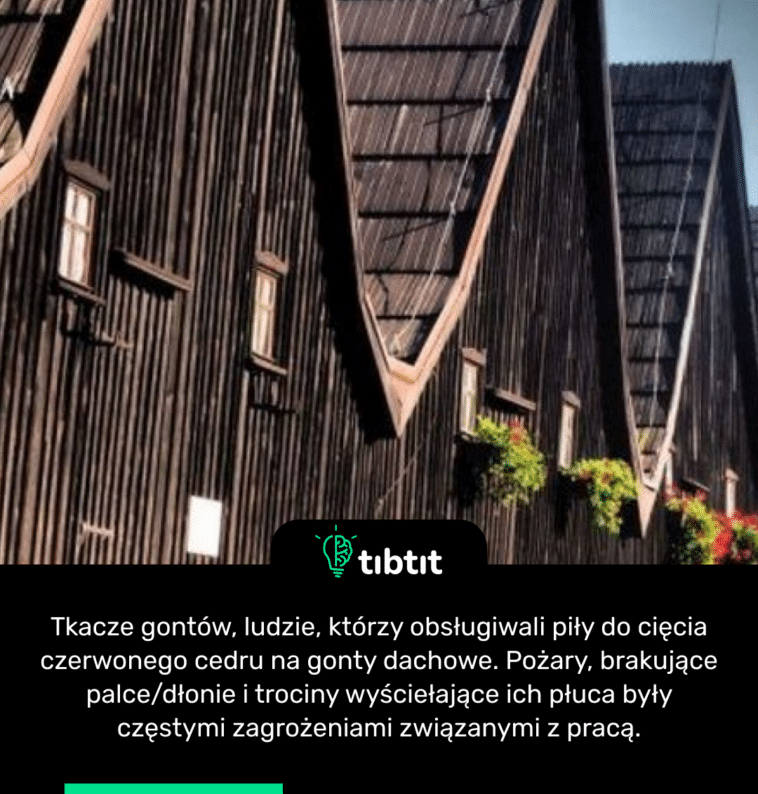 Tkacze gontów, ludzie, którzy obsługiwali piły do cięcia czerwonego cedru na gonty dachowe. Pożary, brakujące palce/dłonie i trociny wyściełające ich płuca były częstymi zagrożeniami związanymi z pracą.