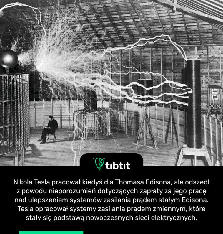Nikola Tesla pracował kiedyś dla Thomasa Edisona, ale odszedł z powodu nieporozumień dotyczących zapłaty za jego pracę nad ulepszeniem systemów zasilania prądem stałym Edisona. Tesla opracował systemy zasilania prądem zmiennym, które stały się podstawą nowoczesnych sieci elektrycznych.