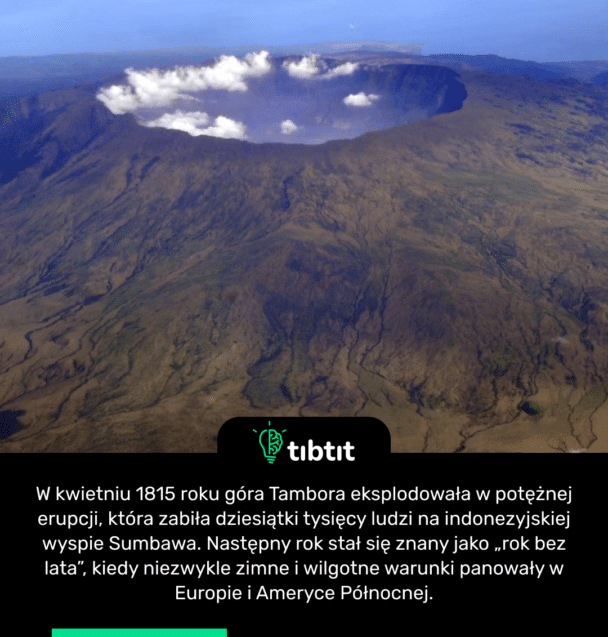 W kwietniu 1815 roku góra Tambora eksplodowała w potężnej erupcji, która zabiła dziesiątki tysięcy ludzi na indonezyjskiej wyspie Sumbawa. Następny rok stał się znany jako „rok bez lata”, kiedy niezwykle zimne i wilgotne warunki panowały w Europie i Ameryce Północnej.