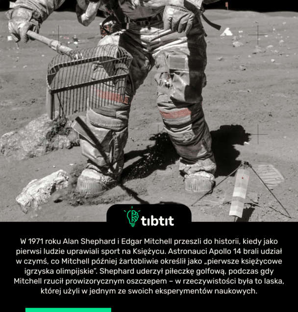 W 1971 roku Alan Shephard i Edgar Mitchell przeszli do historii, kiedy jako pierwsi ludzie uprawiali sport na Księżycu. Astronauci Apollo 14 brali udział w czymś, co Mitchell później żartobliwie określił jako „pierwsze księżycowe igrzyska olimpijskie”. Shephard uderzył piłeczkę golfową, podczas gdy Mitchell rzucił prowizorycznym oszczepem – w rzeczywistości była to laska, której użyli w jednym ze swoich eksperymentów naukowych.