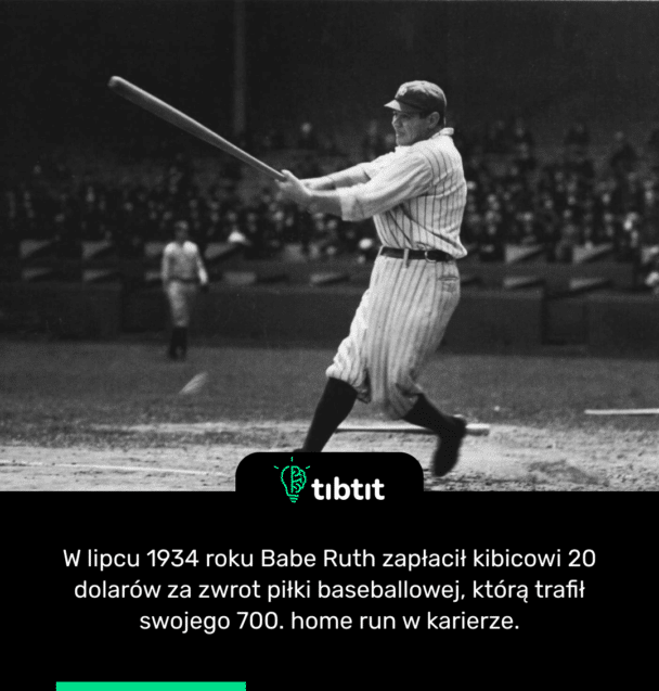 W lipcu 1934 roku Babe Ruth zapłacił kibicowi 20 dolarów za zwrot piłki baseballowej, którą trafił swojego 700. home run w karierze.
