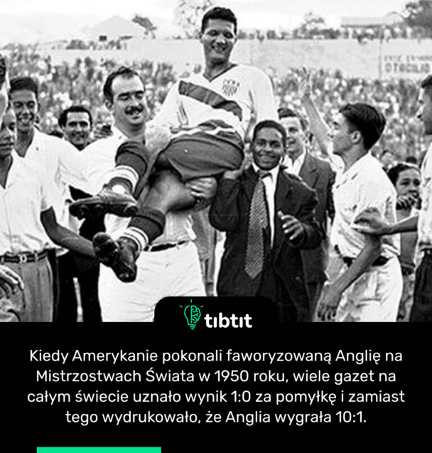 Kiedy Amerykanie pokonali faworyzowaną Anglię na Mistrzostwach Świata w 1950 roku, wiele gazet na całym świecie uznało wynik 1:0 za pomyłkę i zamiast tego wydrukowało, że Anglia wygrała 10:1.