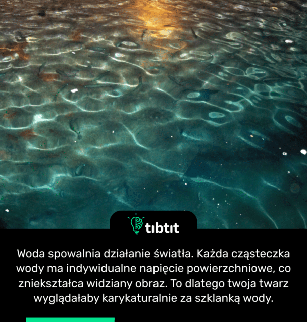 Woda spowalnia działanie światła. Każda cząsteczka wody ma indywidualne napięcie powierzchniowe, co zniekształca widziany obraz. To dlatego twoja twarz wyglądałaby karykaturalnie za szklanką wody.