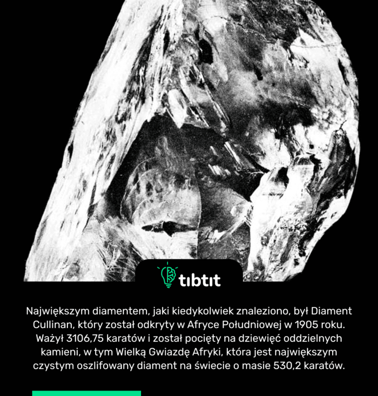 Największym diamentem, jaki kiedykolwiek znaleziono, był Diament Cullinan, który został odkryty w Afryce Południowej w 1905 roku. Ważył 3106,75 karatów i został pocięty na dziewięć oddzielnych kamieni, w tym Wielką Gwiazdę Afryki, która jest największym czystym oszlifowany diament na świecie o masie 530,2 karatów.