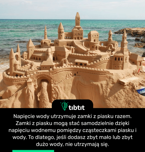 Napięcie wody utrzymuje zamki z piasku razem. Zamki z piasku mogą stać samodzielnie dzięki napięciu wodnemu pomiędzy cząsteczkami piasku i wody. To dlatego, jeśli dodasz zbyt mało lub zbyt dużo wody, nie utrzymają się.