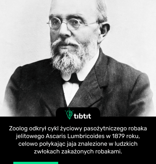 Zoolog odkrył cykl życiowy pasożytniczego robaka jelitowego Ascaris Lumbricoides w 1879 roku, celowo połykając jaja znalezione w ludzkich zwłokach zakażonych robakami.