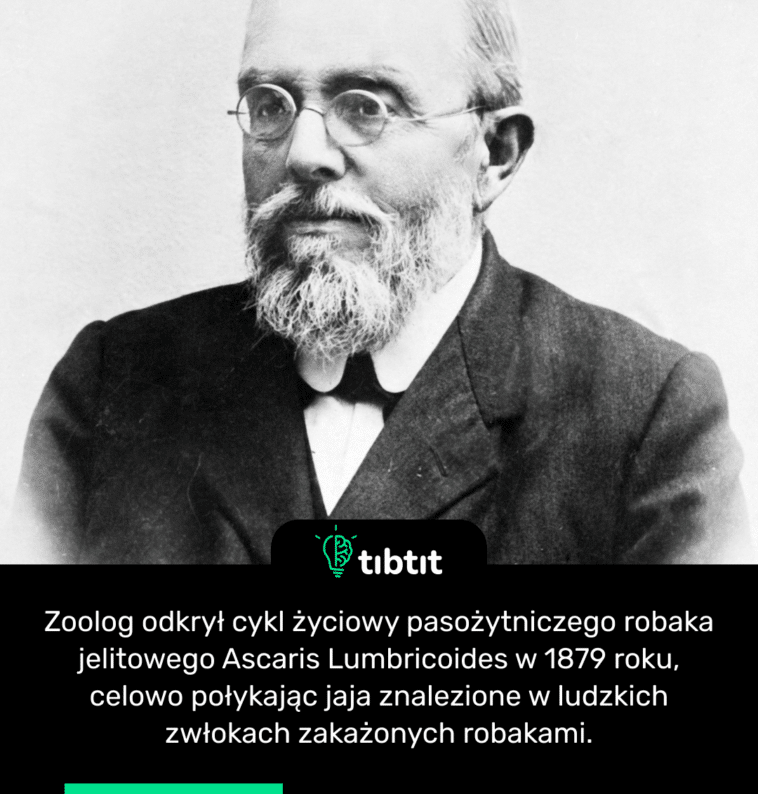 Zoolog odkrył cykl życiowy pasożytniczego robaka jelitowego Ascaris Lumbricoides w 1879 roku, celowo połykając jaja znalezione w ludzkich zwłokach zakażonych robakami.